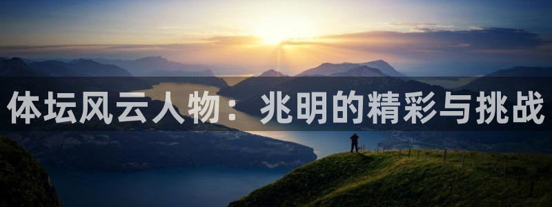 yy易游官方正版app集团:体坛风云人物:兆明的精彩与挑战