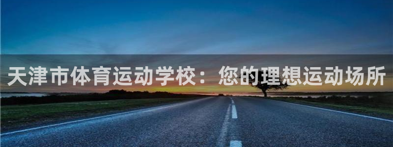 yy易游官方正版app集团官网首页:天津市体育运动学校:您的